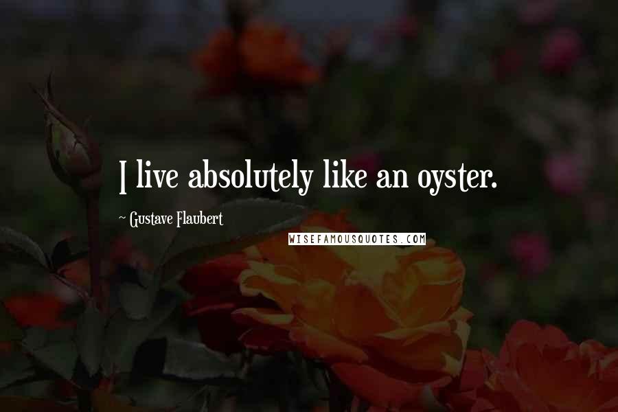 Gustave Flaubert Quotes: I live absolutely like an oyster.