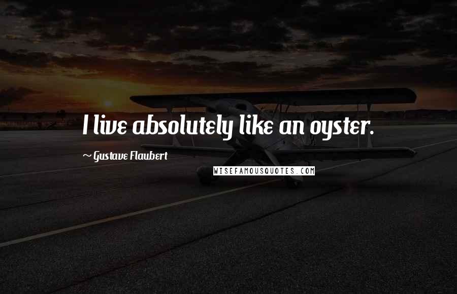 Gustave Flaubert Quotes: I live absolutely like an oyster.