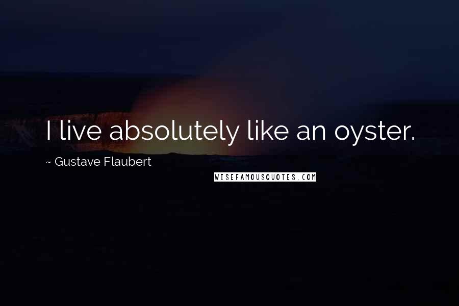 Gustave Flaubert Quotes: I live absolutely like an oyster.