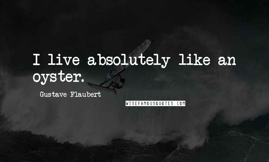 Gustave Flaubert Quotes: I live absolutely like an oyster.