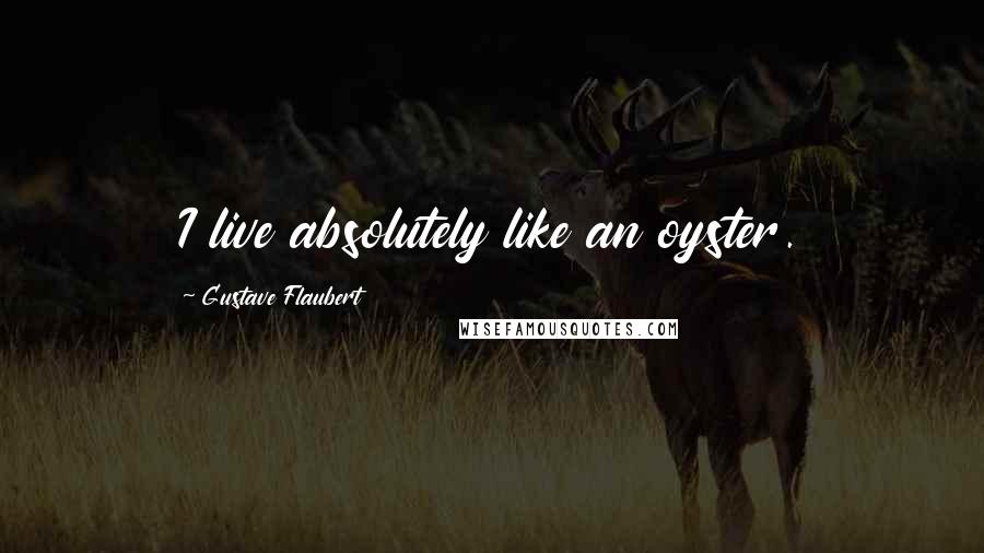 Gustave Flaubert Quotes: I live absolutely like an oyster.