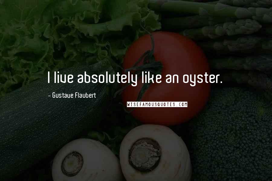 Gustave Flaubert Quotes: I live absolutely like an oyster.