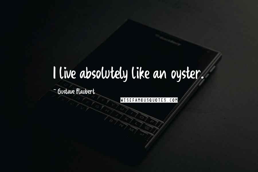 Gustave Flaubert Quotes: I live absolutely like an oyster.