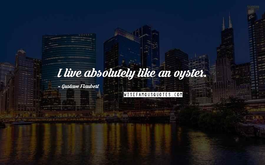 Gustave Flaubert Quotes: I live absolutely like an oyster.