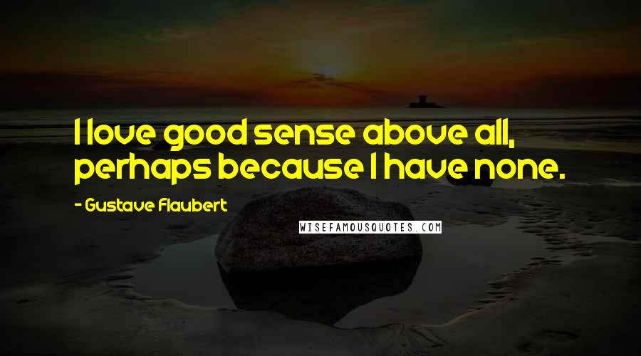 Gustave Flaubert Quotes: I love good sense above all, perhaps because I have none.