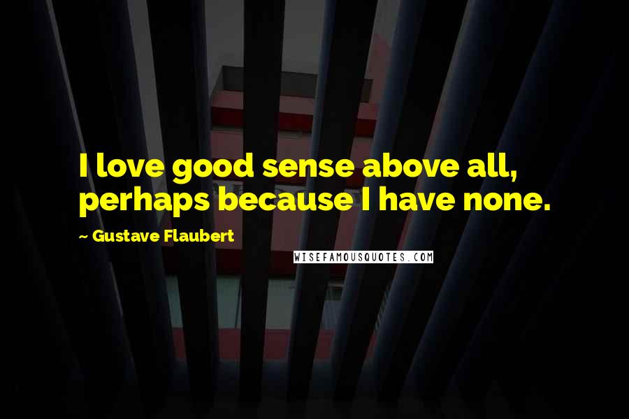 Gustave Flaubert Quotes: I love good sense above all, perhaps because I have none.