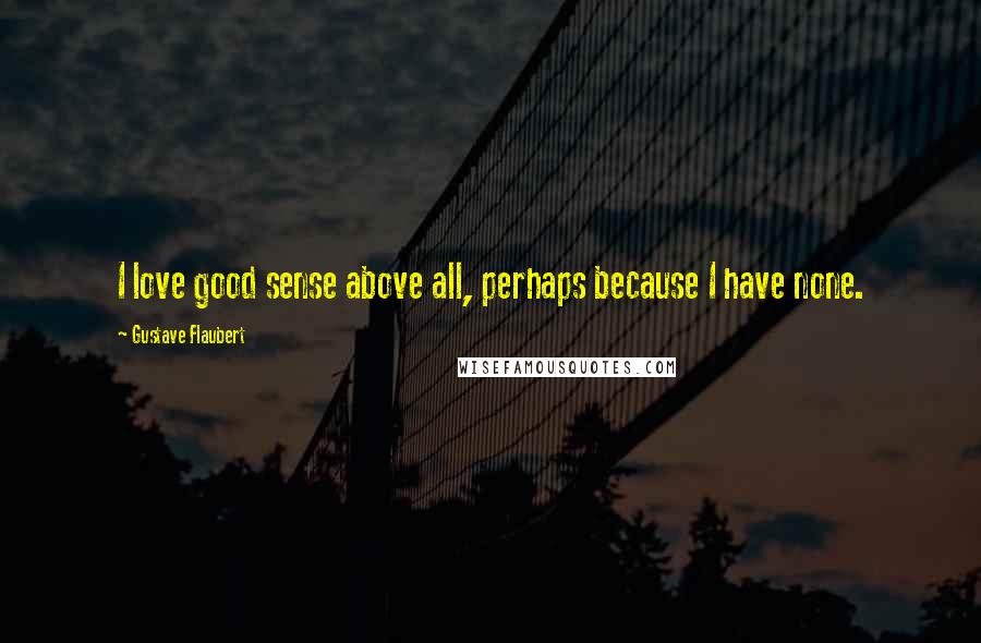 Gustave Flaubert Quotes: I love good sense above all, perhaps because I have none.