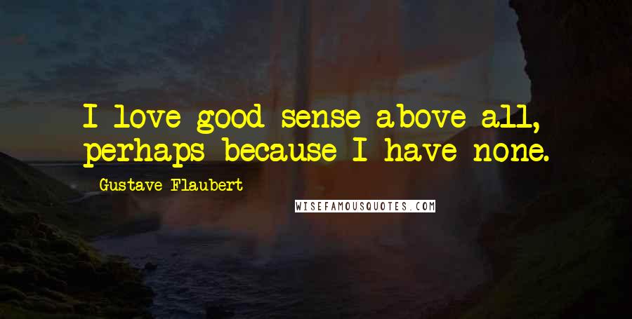 Gustave Flaubert Quotes: I love good sense above all, perhaps because I have none.