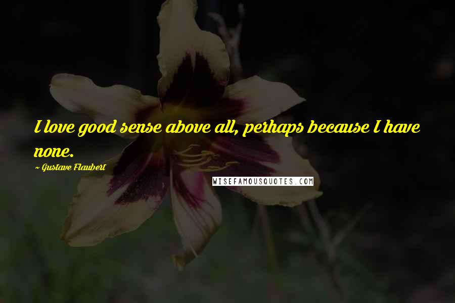 Gustave Flaubert Quotes: I love good sense above all, perhaps because I have none.