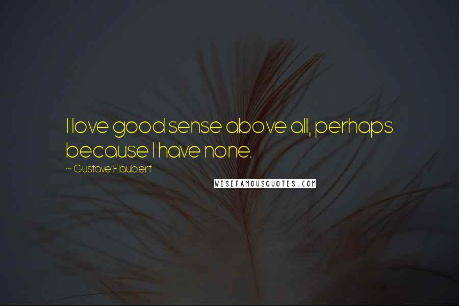 Gustave Flaubert Quotes: I love good sense above all, perhaps because I have none.