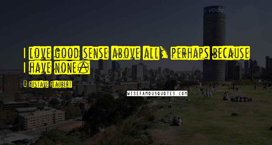 Gustave Flaubert Quotes: I love good sense above all, perhaps because I have none.