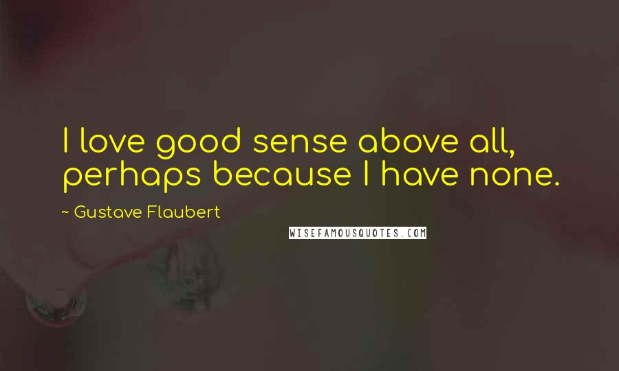 Gustave Flaubert Quotes: I love good sense above all, perhaps because I have none.