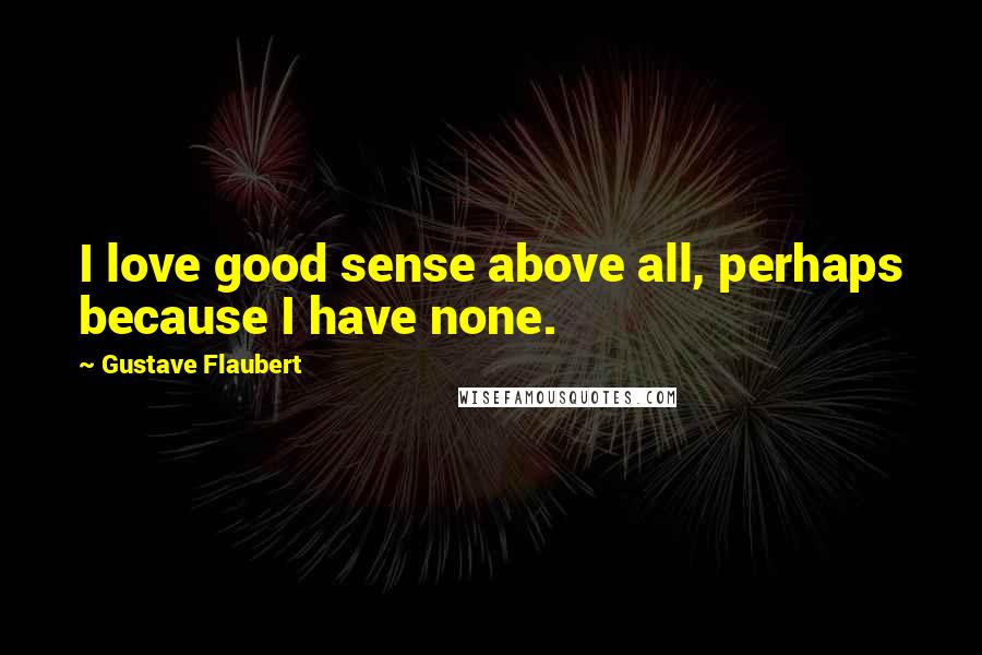 Gustave Flaubert Quotes: I love good sense above all, perhaps because I have none.