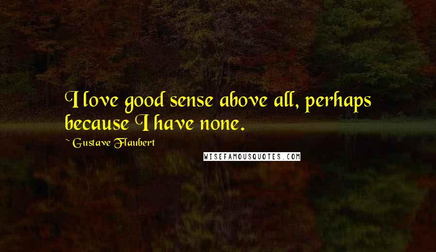 Gustave Flaubert Quotes: I love good sense above all, perhaps because I have none.