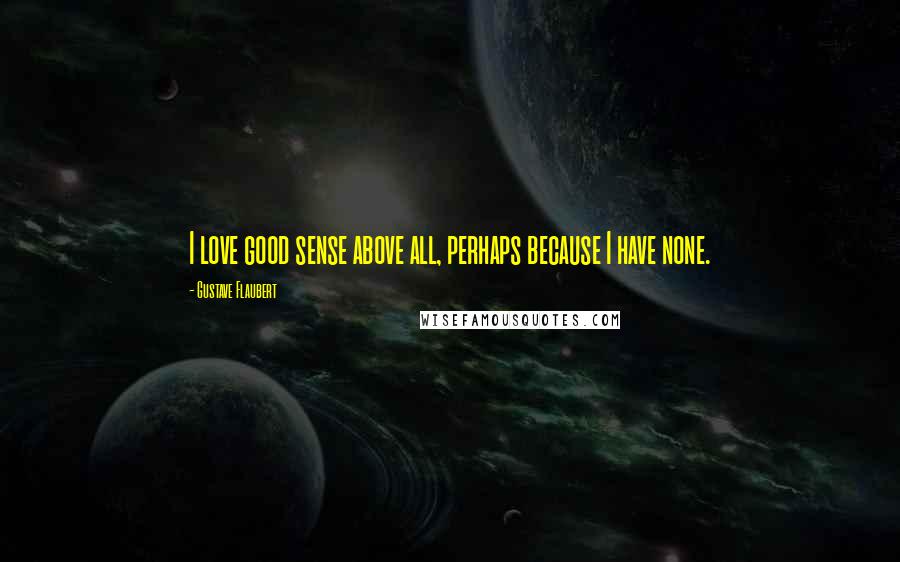 Gustave Flaubert Quotes: I love good sense above all, perhaps because I have none.