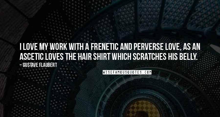 Gustave Flaubert Quotes: I love my work with a frenetic and perverse love, as an ascetic loves the hair shirt which scratches his belly.