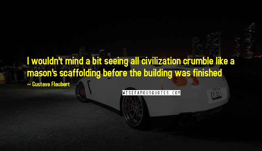 Gustave Flaubert Quotes: I wouldn't mind a bit seeing all civilization crumble like a mason's scaffolding before the building was finished