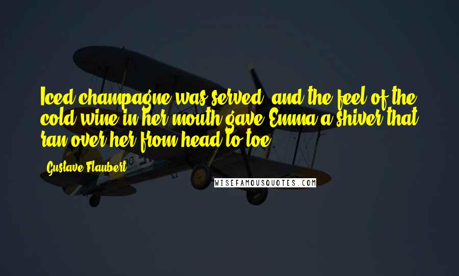 Gustave Flaubert Quotes: Iced champagne was served, and the feel of the cold wine in her mouth gave Emma a shiver that ran over her from head to toe.