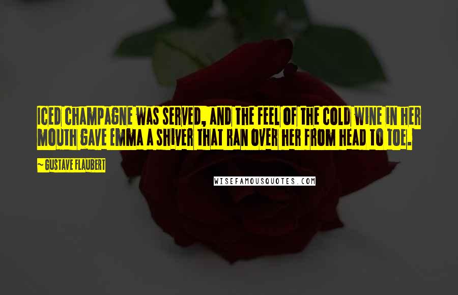 Gustave Flaubert Quotes: Iced champagne was served, and the feel of the cold wine in her mouth gave Emma a shiver that ran over her from head to toe.