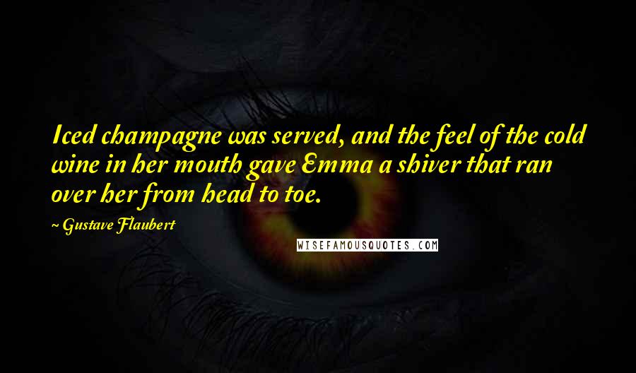 Gustave Flaubert Quotes: Iced champagne was served, and the feel of the cold wine in her mouth gave Emma a shiver that ran over her from head to toe.