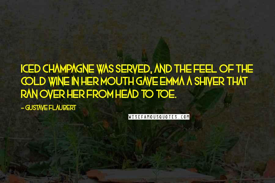 Gustave Flaubert Quotes: Iced champagne was served, and the feel of the cold wine in her mouth gave Emma a shiver that ran over her from head to toe.