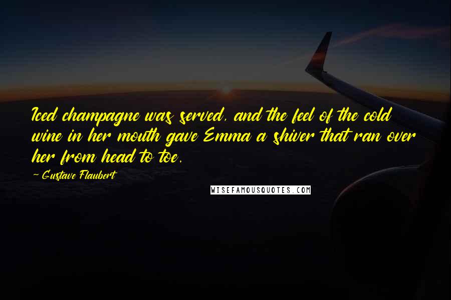 Gustave Flaubert Quotes: Iced champagne was served, and the feel of the cold wine in her mouth gave Emma a shiver that ran over her from head to toe.