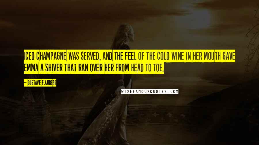 Gustave Flaubert Quotes: Iced champagne was served, and the feel of the cold wine in her mouth gave Emma a shiver that ran over her from head to toe.