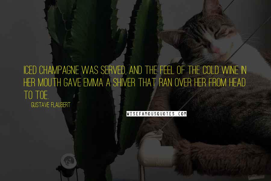 Gustave Flaubert Quotes: Iced champagne was served, and the feel of the cold wine in her mouth gave Emma a shiver that ran over her from head to toe.