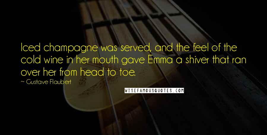 Gustave Flaubert Quotes: Iced champagne was served, and the feel of the cold wine in her mouth gave Emma a shiver that ran over her from head to toe.