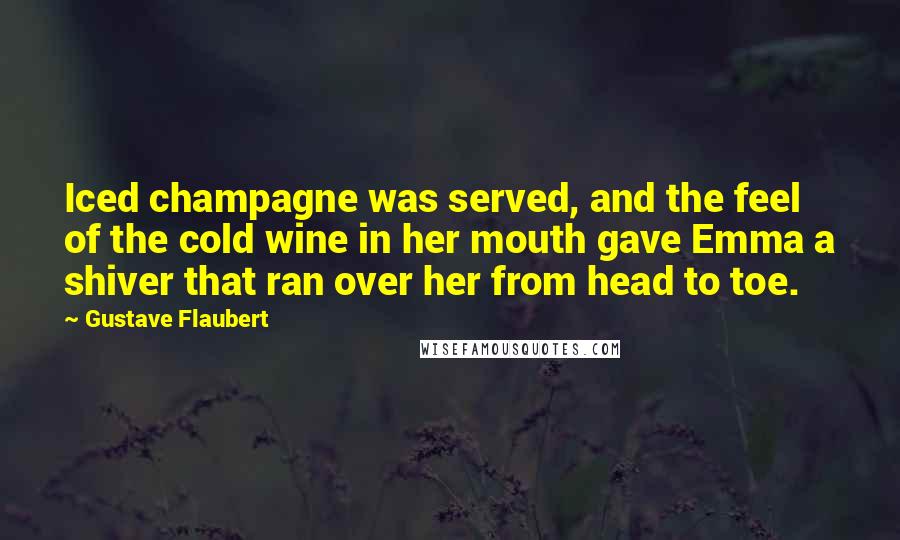 Gustave Flaubert Quotes: Iced champagne was served, and the feel of the cold wine in her mouth gave Emma a shiver that ran over her from head to toe.