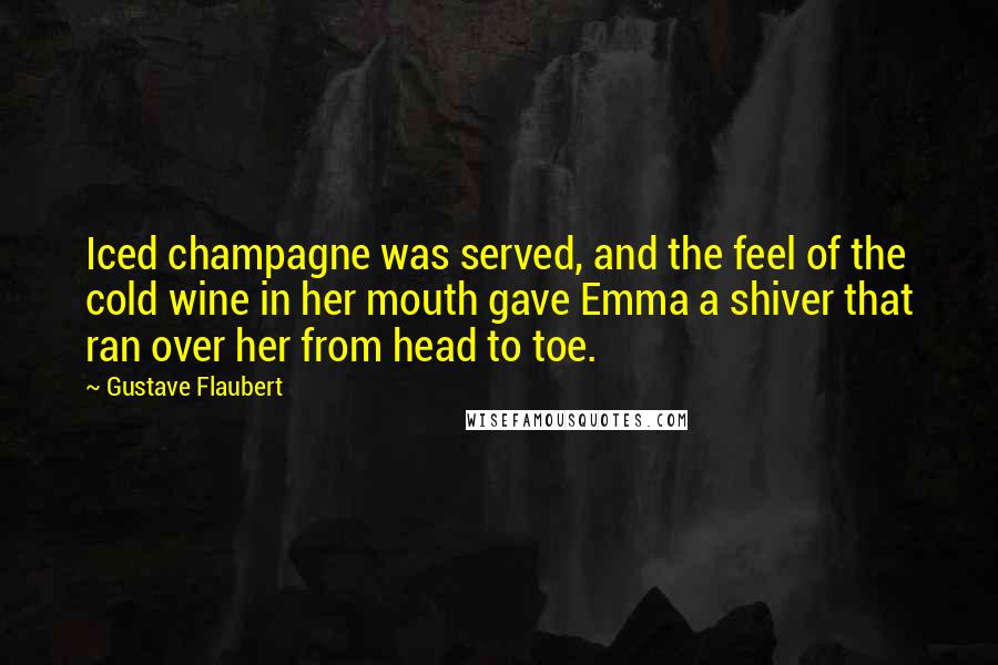 Gustave Flaubert Quotes: Iced champagne was served, and the feel of the cold wine in her mouth gave Emma a shiver that ran over her from head to toe.