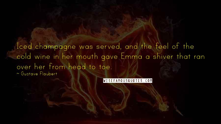 Gustave Flaubert Quotes: Iced champagne was served, and the feel of the cold wine in her mouth gave Emma a shiver that ran over her from head to toe.