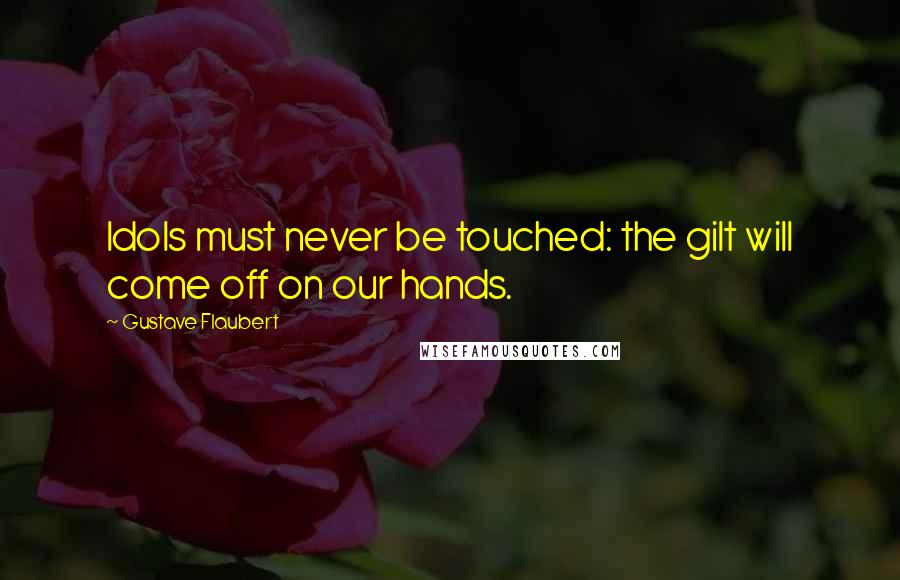 Gustave Flaubert Quotes: Idols must never be touched: the gilt will come off on our hands.