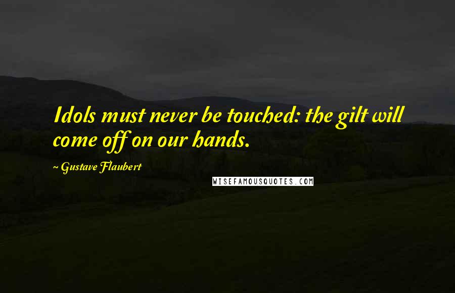 Gustave Flaubert Quotes: Idols must never be touched: the gilt will come off on our hands.