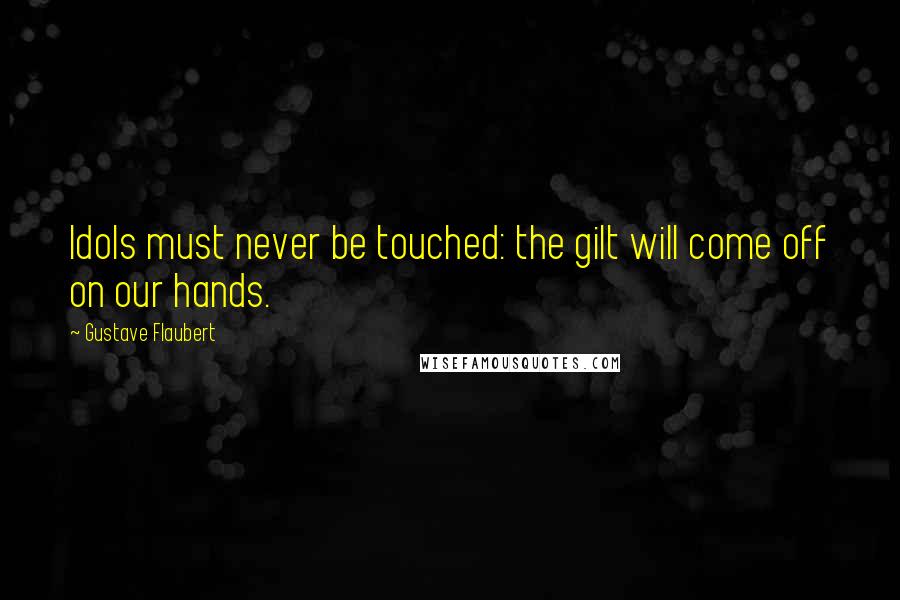 Gustave Flaubert Quotes: Idols must never be touched: the gilt will come off on our hands.