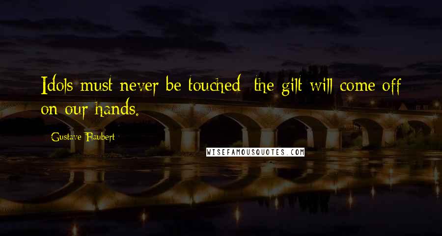 Gustave Flaubert Quotes: Idols must never be touched: the gilt will come off on our hands.