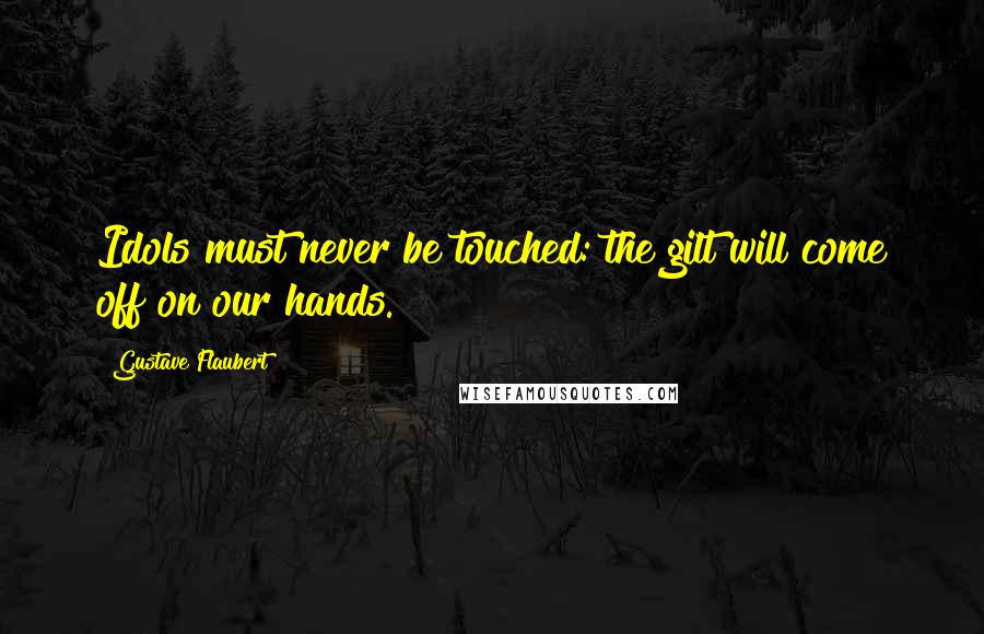 Gustave Flaubert Quotes: Idols must never be touched: the gilt will come off on our hands.