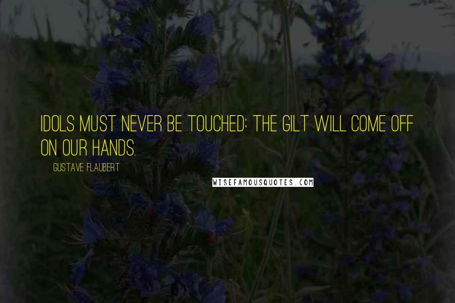 Gustave Flaubert Quotes: Idols must never be touched: the gilt will come off on our hands.