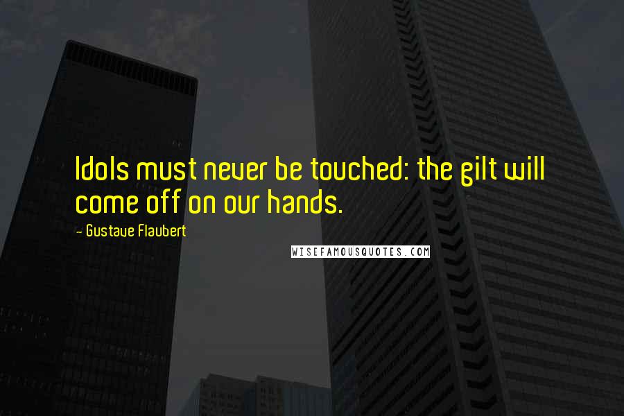 Gustave Flaubert Quotes: Idols must never be touched: the gilt will come off on our hands.