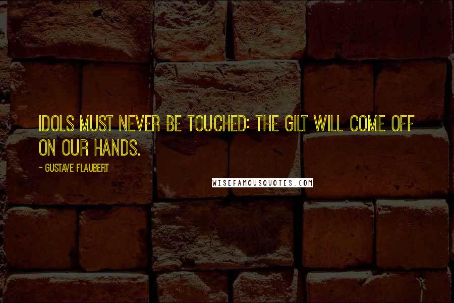 Gustave Flaubert Quotes: Idols must never be touched: the gilt will come off on our hands.