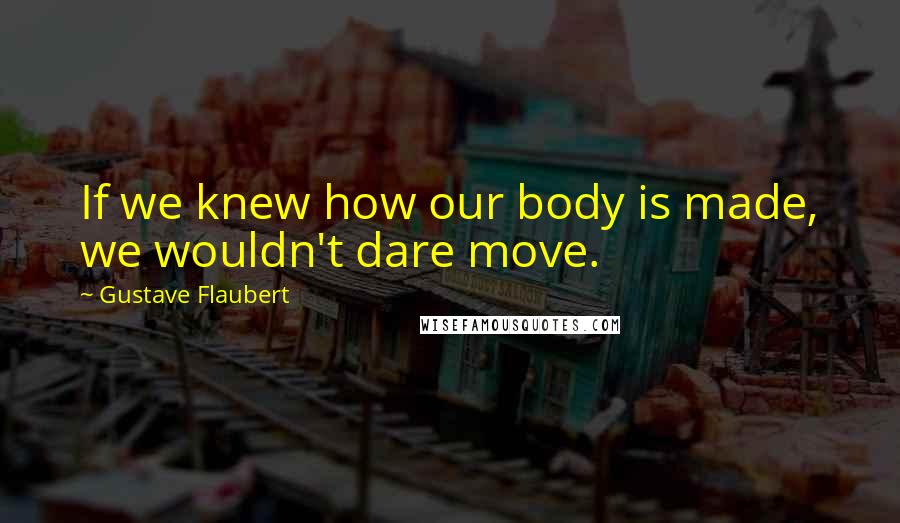 Gustave Flaubert Quotes: If we knew how our body is made, we wouldn't dare move.