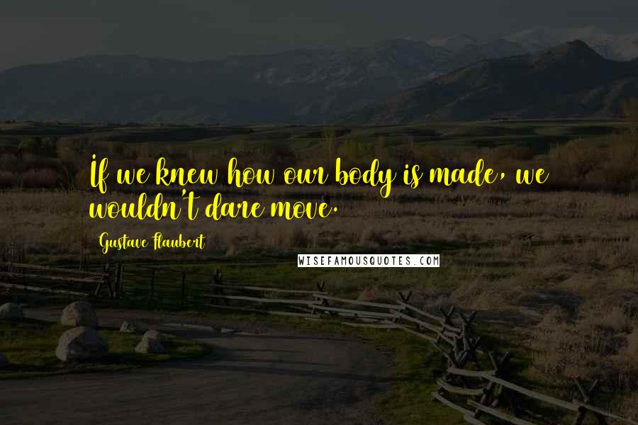 Gustave Flaubert Quotes: If we knew how our body is made, we wouldn't dare move.