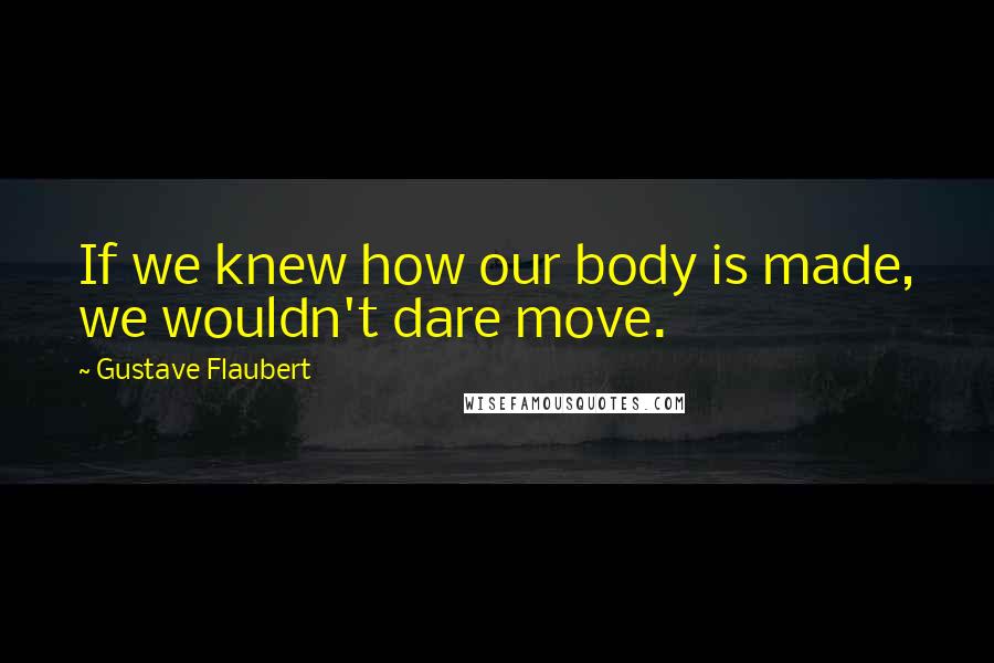 Gustave Flaubert Quotes: If we knew how our body is made, we wouldn't dare move.