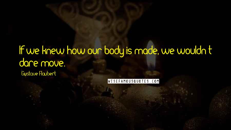 Gustave Flaubert Quotes: If we knew how our body is made, we wouldn't dare move.