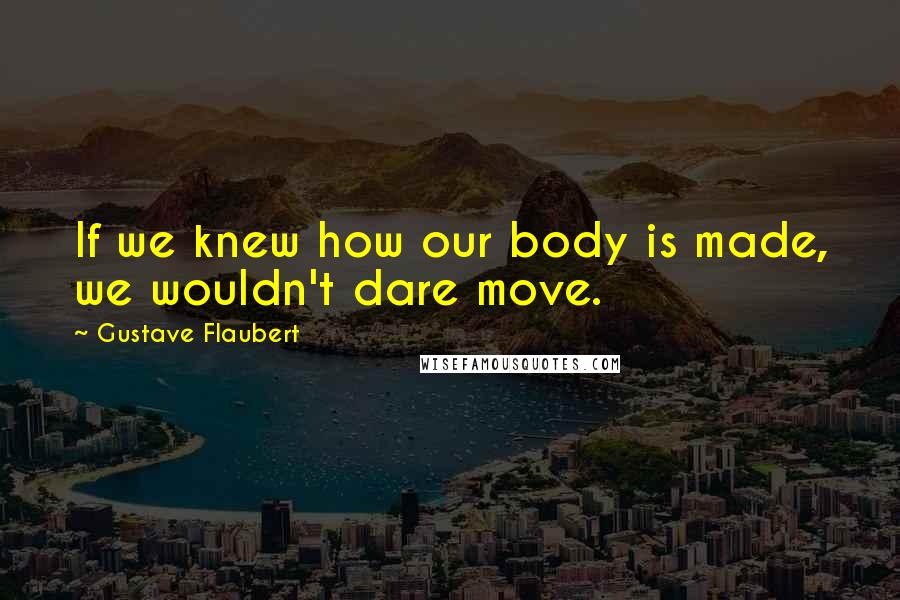 Gustave Flaubert Quotes: If we knew how our body is made, we wouldn't dare move.