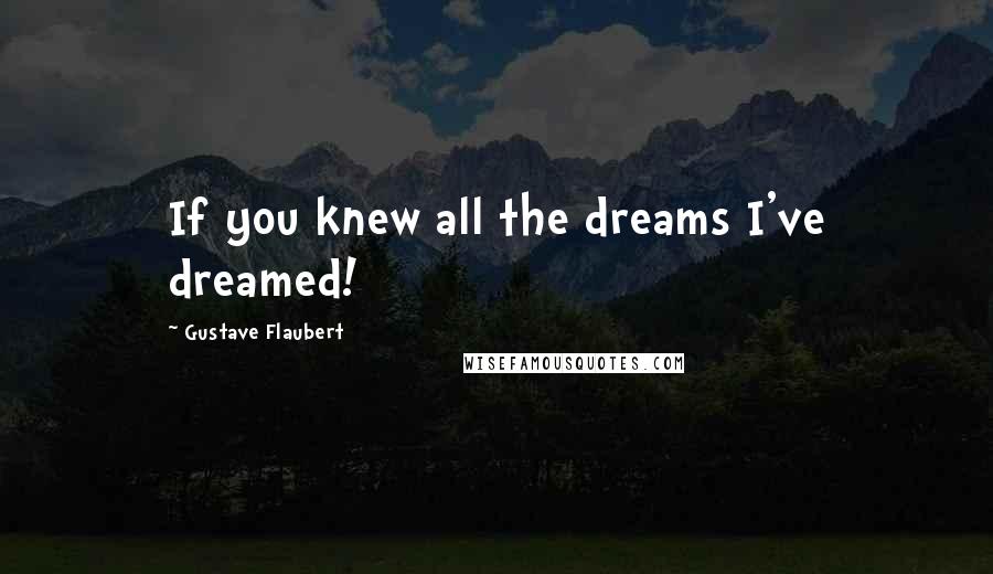 Gustave Flaubert Quotes: If you knew all the dreams I've dreamed!