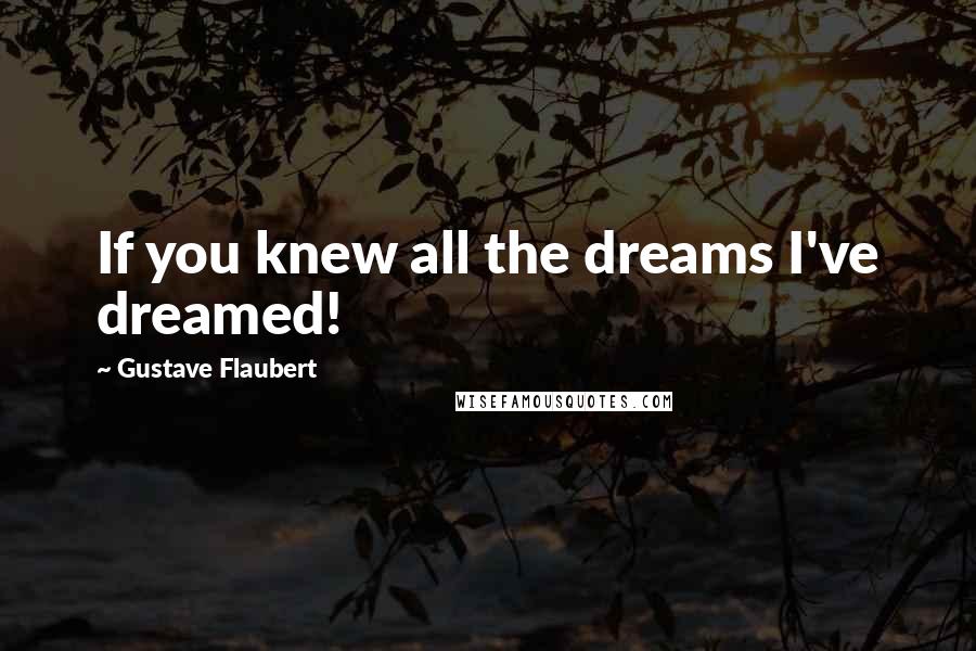 Gustave Flaubert Quotes: If you knew all the dreams I've dreamed!