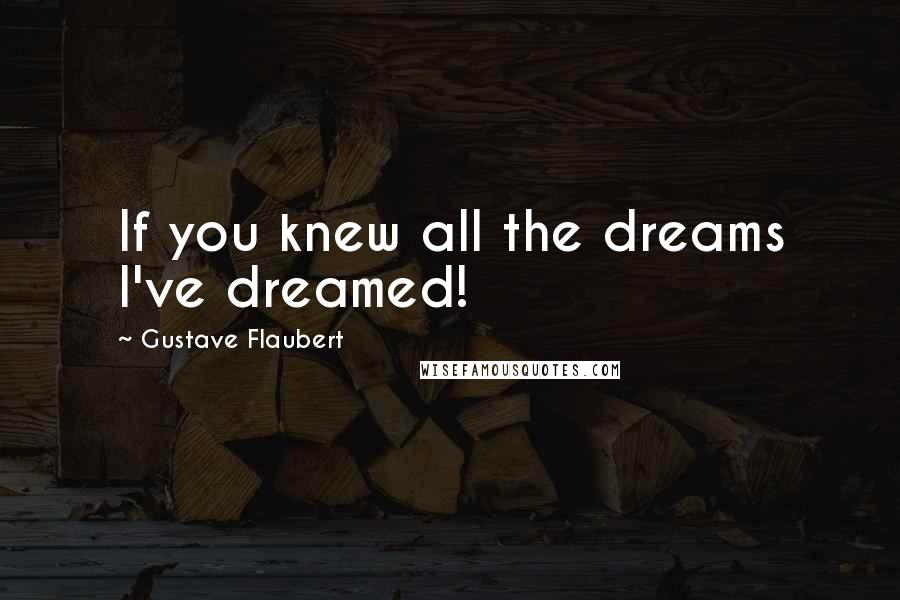 Gustave Flaubert Quotes: If you knew all the dreams I've dreamed!