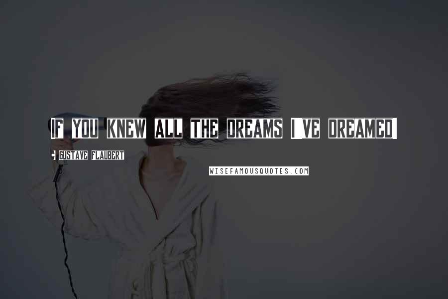 Gustave Flaubert Quotes: If you knew all the dreams I've dreamed!