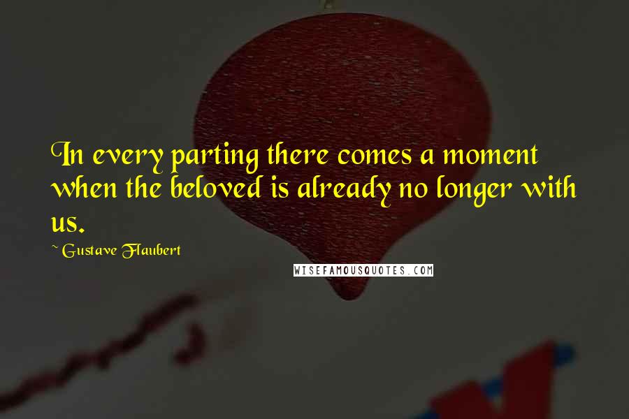 Gustave Flaubert Quotes: In every parting there comes a moment when the beloved is already no longer with us.